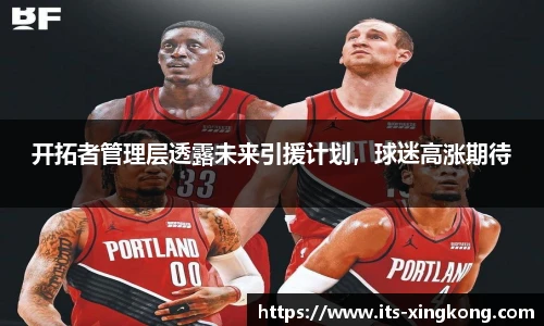 开拓者管理层透露未来引援计划，球迷高涨期待