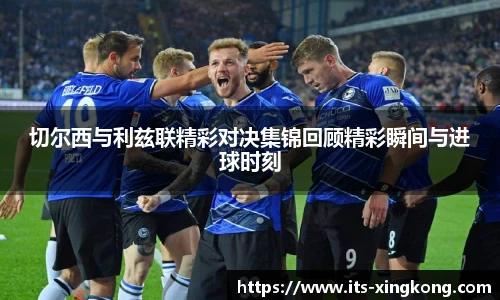 切尔西与利兹联精彩对决集锦回顾精彩瞬间与进球时刻