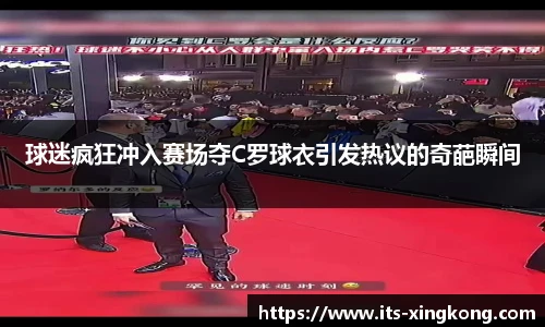 球迷疯狂冲入赛场夺C罗球衣引发热议的奇葩瞬间