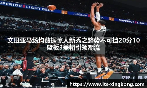文班亚马场均数据惊人新秀之路势不可挡20分10篮板3盖帽引领潮流